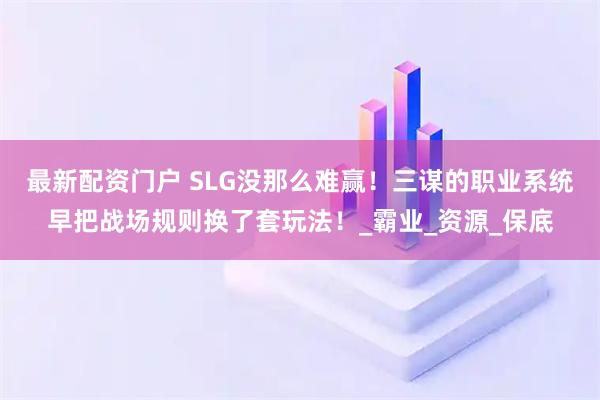 最新配资门户 SLG没那么难赢！三谋的职业系统早把战场规则换了套玩法！_霸业_资源_保底