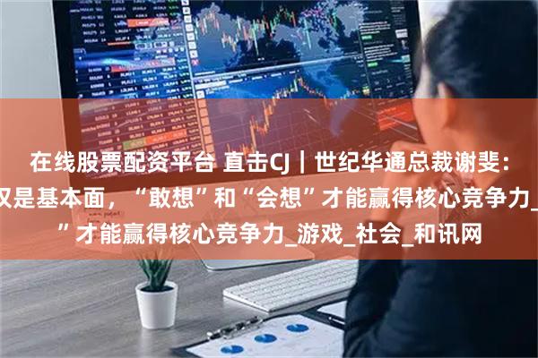 在线股票配资平台 直击CJ｜世纪华通总裁谢斐：AI时代“能做”仅仅是基本面，“敢想”和“会想”才能赢得核心竞争力_游戏_社会_和讯网