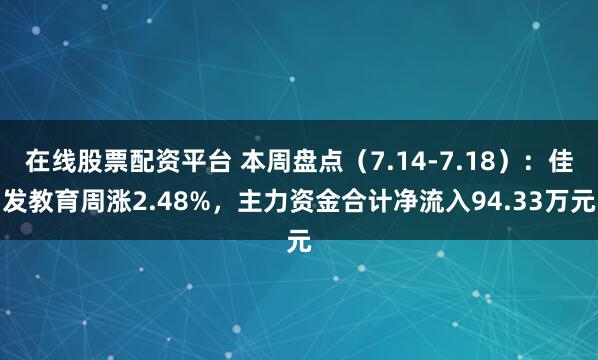 在线股票配资平台 本周盘点（7.14-7.18）：佳发教育周涨2.48%，主力资金合计净流入94.33万元