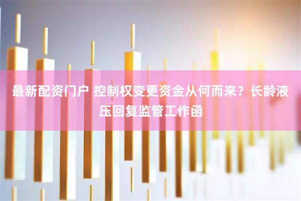 最新配资门户 控制权变更资金从何而来？长龄液压回复监管工作函