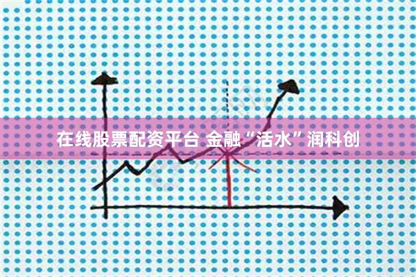 在线股票配资平台 金融“活水”润科创