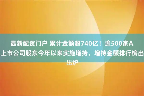 最新配资门户 累计金额超740亿！逾500家A股上市公司股东今年以来实施增持，增持金额排行榜出炉