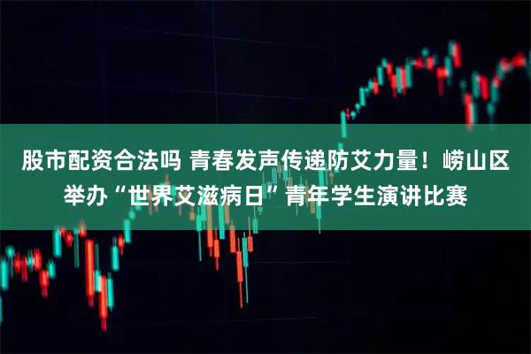 股市配资合法吗 青春发声传递防艾力量！崂山区举办“世界艾滋病日”青年学生演讲比赛