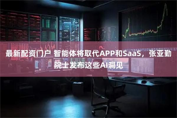 最新配资门户 智能体将取代APP和SaaS，张亚勤院士发布这些AI洞见